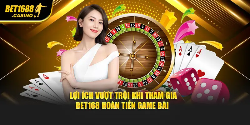 Lợi ích vượt trội khi tham gia Bet168 hoàn tiền game bài