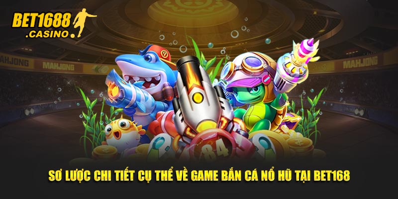 Sơ lược chi tiết cụ thể về game bắn cá nổ hũ tại Bet168